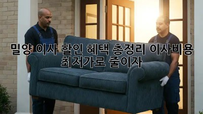 밀양 이사 할인 혜택 총정리! 이사비용 최저가로 줄이자! 🎉