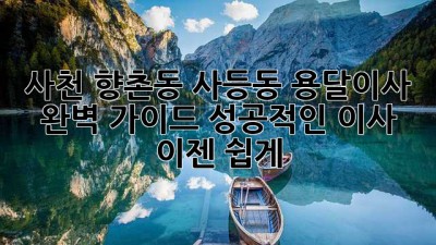 사천 향촌동 사등동 용달이사 완벽 가이드: 성공적인 이사, 이젠 쉽게!